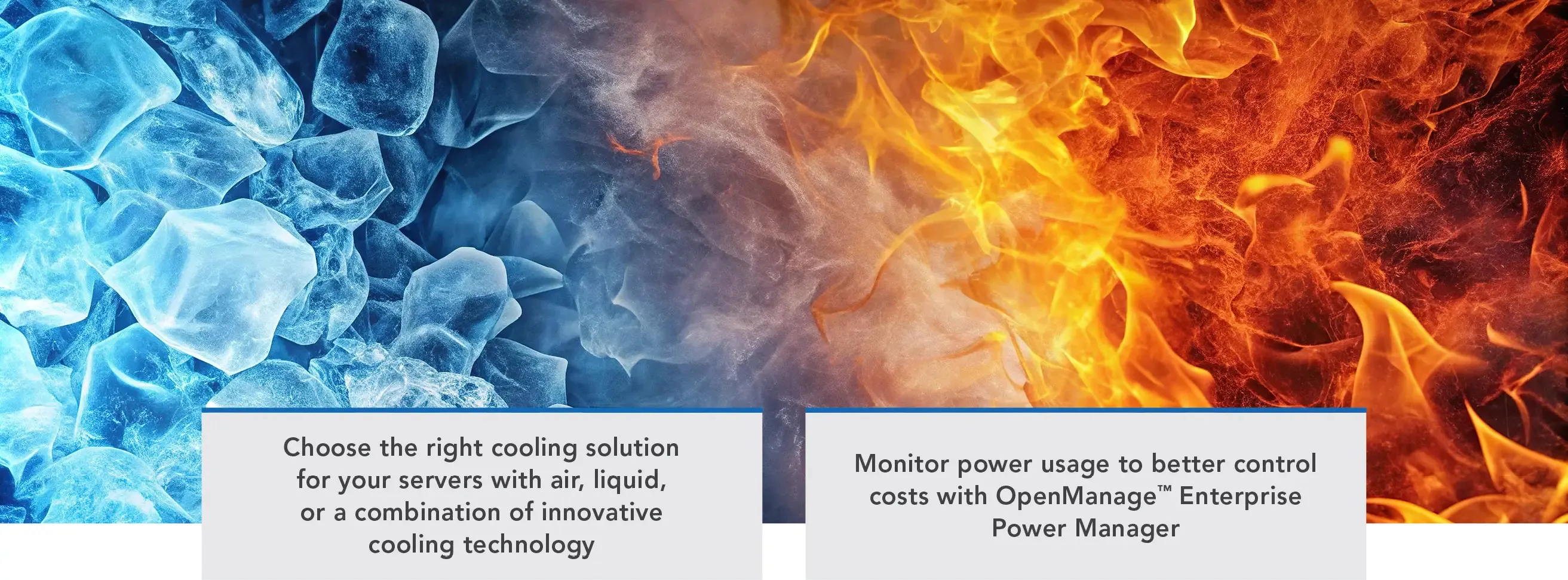 Choose the right cooling solution for your servers with air, liquid, or a combination of innovative cooling technology. Monitor power usage to better control costs with OpenManage™ Enterprise Power Manager. 